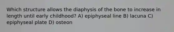 Which structure allows the diaphysis of the bone to increase in length until early childhood? A) epiphyseal line B) lacuna C) epiphyseal plate D) osteon