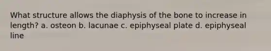 What structure allows the diaphysis of the bone to increase in length? a. osteon b. lacunae c. epiphyseal plate d. epiphyseal line