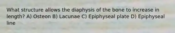 What structure allows the diaphysis of the bone to increase in length? A) Osteon B) Lacunae C) Epiphyseal plate D) Epiphyseal line