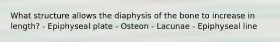 What structure allows the diaphysis of the bone to increase in length? - Epiphyseal plate - Osteon - Lacunae - Epiphyseal line