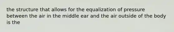 the structure that allows for the equalization of pressure between the air in the middle ear and the air outside of the body is the