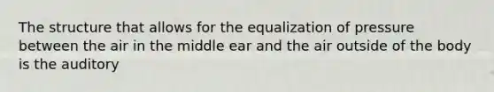 The structure that allows for the equalization of pressure between the air in the middle ear and the air outside of the body is the auditory