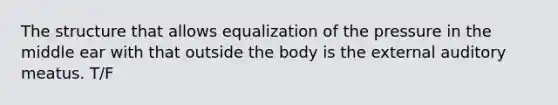 The structure that allows equalization of the pressure in the middle ear with that outside the body is the external auditory meatus. T/F