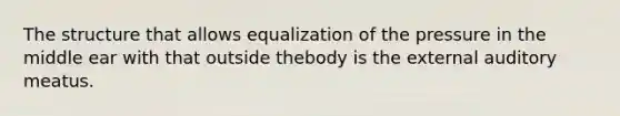 The structure that allows equalization of the pressure in the middle ear with that outside thebody is the external auditory meatus.