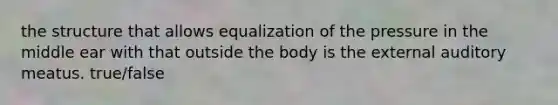 the structure that allows equalization of the pressure in the middle ear with that outside the body is the external auditory meatus. true/false