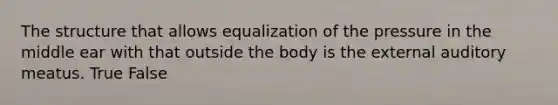 The structure that allows equalization of the pressure in the middle ear with that outside the body is the external auditory meatus. True False