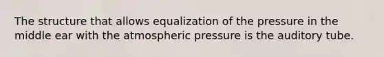 The structure that allows equalization of the pressure in the middle ear with the atmospheric pressure is the auditory tube.