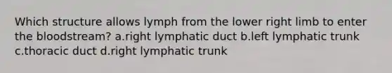 Which structure allows lymph from the lower right limb to enter the bloodstream? a.right lymphatic duct b.left lymphatic trunk c.thoracic duct d.right lymphatic trunk