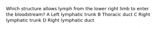 Which structure allows lymph from the lower right limb to enter <a href='https://www.questionai.com/knowledge/k7oXMfj7lk-the-blood' class='anchor-knowledge'>the blood</a>stream? A Left lymphatic trunk B Thoracic duct C Right lymphatic trunk D Right lymphatic duct