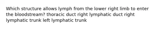 Which structure allows lymph from the lower right limb to enter the bloodstream? thoracic duct right lymphatic duct right lymphatic trunk left lymphatic trunk