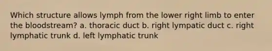 Which structure allows lymph from the lower right limb to enter the bloodstream? a. thoracic duct b. right lympatic duct c. right lymphatic trunk d. left lymphatic trunk