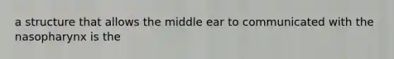 a structure that allows the middle ear to communicated with the nasopharynx is the