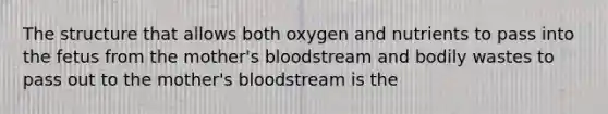 The structure that allows both oxygen and nutrients to pass into the fetus from the mother's bloodstream and bodily wastes to pass out to the mother's bloodstream is the