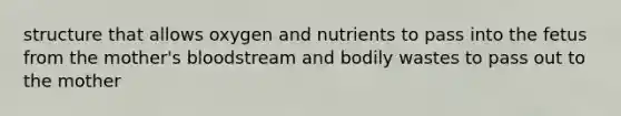 structure that allows oxygen and nutrients to pass into the fetus from the mother's bloodstream and bodily wastes to pass out to the mother