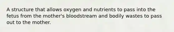 A structure that allows oxygen and nutrients to pass into the fetus from the mother's bloodstream and bodily wastes to pass out to the mother.