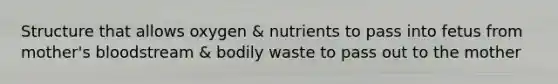 Structure that allows oxygen & nutrients to pass into fetus from mother's bloodstream & bodily waste to pass out to the mother