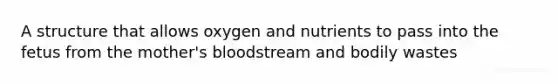 A structure that allows oxygen and nutrients to pass into the fetus from the mother's bloodstream and bodily wastes