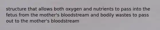 structure that allows both oxygen and nutrients to pass into the fetus from the mother's bloodstream and bodily wastes to pass out to the mother's bloodstream