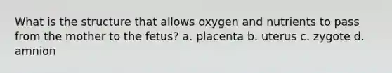 What is the structure that allows oxygen and nutrients to pass from the mother to the fetus? a. placenta b. uterus c. zygote d. amnion