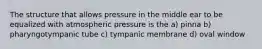 The structure that allows pressure in the middle ear to be equalized with atmospheric pressure is the a) pinna b) pharyngotympanic tube c) tympanic membrane d) oval window