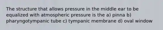 The structure that allows pressure in the middle ear to be equalized with atmospheric pressure is the a) pinna b) pharyngotympanic tube c) tympanic membrane d) oval window