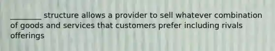 ________ structure allows a provider to sell whatever combination of goods and services that customers prefer including rivals offerings