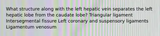 What structure along with the left hepatic vein separates the left hepatic lobe from the caudate lobe? Triangular ligament Intersegmental fissure Left coronary and suspensory ligaments Ligamentum venosum