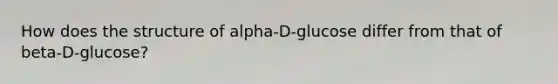 How does the structure of alpha-D-glucose differ from that of beta-D-glucose?