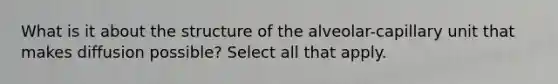 What is it about the structure of the alveolar-capillary unit that makes diffusion possible? Select all that apply.