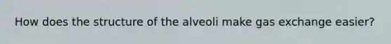 How does the structure of the alveoli make <a href='https://www.questionai.com/knowledge/kU8LNOksTA-gas-exchange' class='anchor-knowledge'>gas exchange</a> easier?