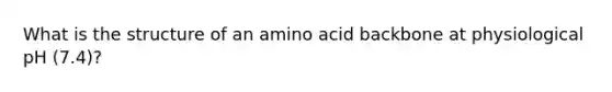 What is the structure of an amino acid backbone at physiological pH (7.4)?