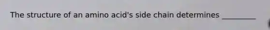 The structure of an amino acid's side chain determines _________