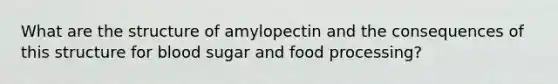 What are the structure of amylopectin and the consequences of this structure for blood sugar and food processing?