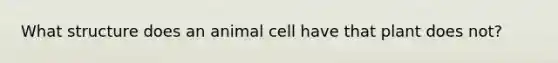 What structure does an animal cell have that plant does not?