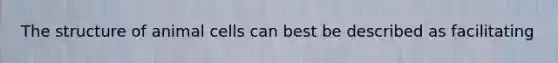 The structure of animal cells can best be described as facilitating