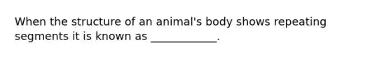 When the structure of an animal's body shows repeating segments it is known as ____________.