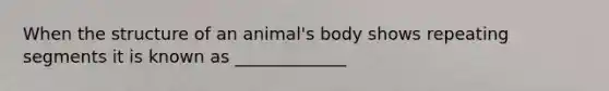 When the structure of an animal's body shows repeating segments it is known as _____________