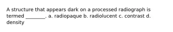 A structure that appears dark on a processed radiograph is termed ________. a. radiopaque b. radiolucent c. contrast d. density