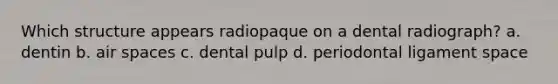 Which structure appears radiopaque on a dental radiograph? a. dentin b. air spaces c. dental pulp d. periodontal ligament space