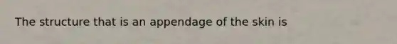 The structure that is an appendage of the skin is