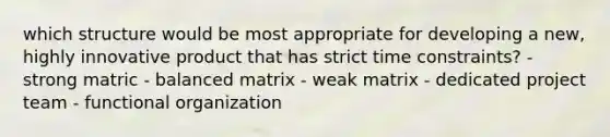 which structure would be most appropriate for developing a new, highly innovative product that has strict time constraints? - strong matric - balanced matrix - weak matrix - dedicated project team - functional organization