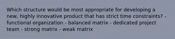 Which structure would be most appropriate for developing a new, highly innovative product that has strict time constraints? - functional organization - balanced matrix - dedicated project team - strong matrix - weak matrix