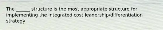 The ______ structure is the most appropriate structure for implementing the integrated cost leadership/differentiation strategy