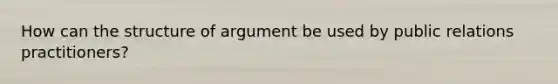 How can the structure of argument be used by public relations practitioners?