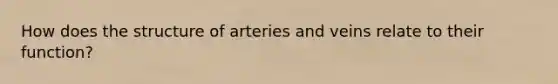 How does the structure of arteries and veins relate to their function?