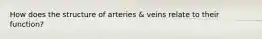 How does the structure of arteries & veins relate to their function?