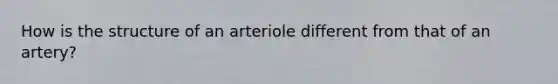 How is the structure of an arteriole different from that of an artery?