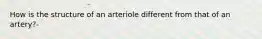 How is the structure of an arteriole different from that of an artery?-