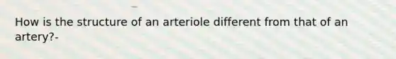 How is the structure of an arteriole different from that of an artery?-