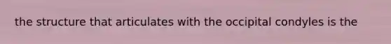 the structure that articulates with the occipital condyles is the